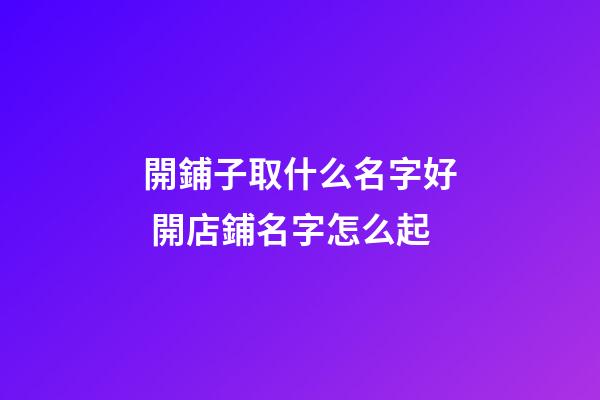 開鋪子取什么名字好 開店鋪名字怎么起-第1張-店鋪起名-玄機派